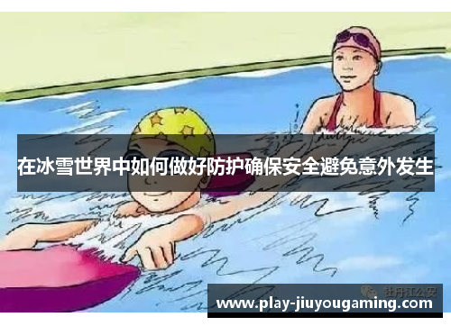 在冰雪世界中如何做好防护确保安全避免意外发生