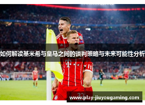 如何解读基米希与皇马之间的谈判策略与未来可能性分析