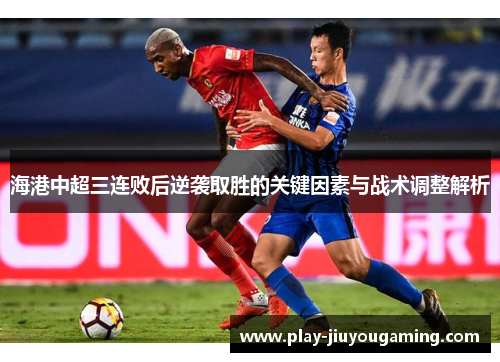 海港中超三连败后逆袭取胜的关键因素与战术调整解析