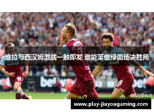 维拉与西汉姆激战一触即发 谁能笑傲绿茵场决胜局