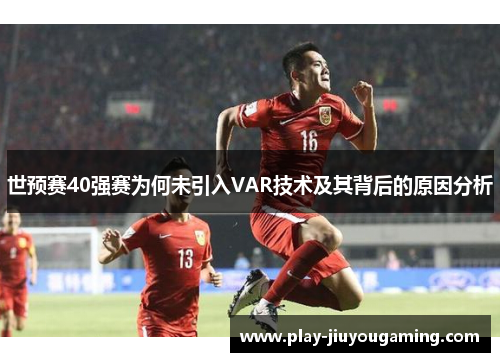 世预赛40强赛为何未引入VAR技术及其背后的原因分析