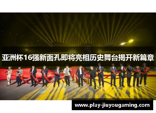 亚洲杯16强新面孔即将亮相历史舞台揭开新篇章