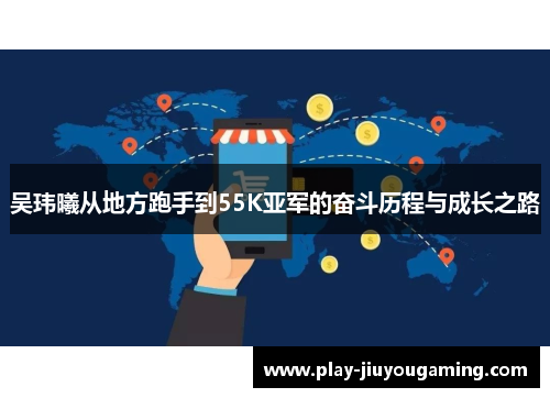 吴玮曦从地方跑手到55K亚军的奋斗历程与成长之路