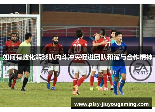 如何有效化解球队内斗冲突促进团队和谐与合作精神