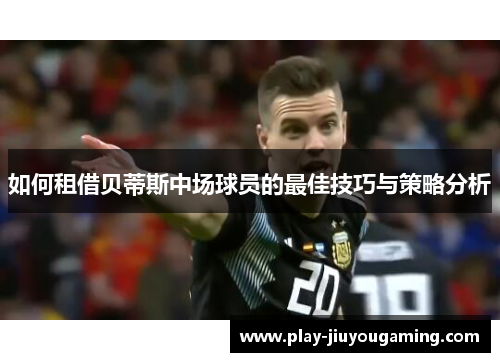 如何租借贝蒂斯中场球员的最佳技巧与策略分析