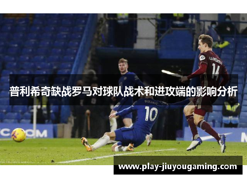 普利希奇缺战罗马对球队战术和进攻端的影响分析