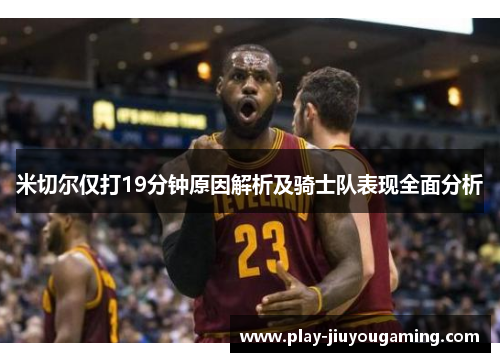 米切尔仅打19分钟原因解析及骑士队表现全面分析