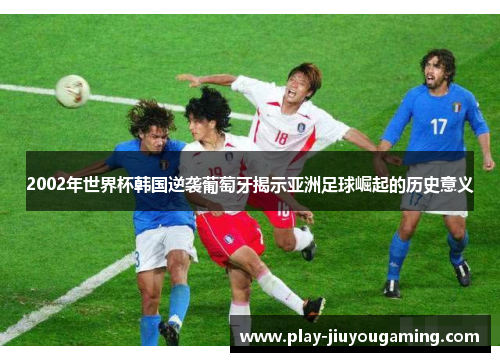 2002年世界杯韩国逆袭葡萄牙揭示亚洲足球崛起的历史意义
