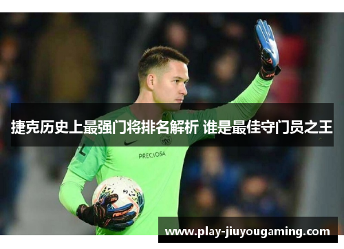 捷克历史上最强门将排名解析 谁是最佳守门员之王