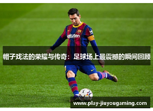 帽子戏法的荣耀与传奇：足球场上最震撼的瞬间回顾