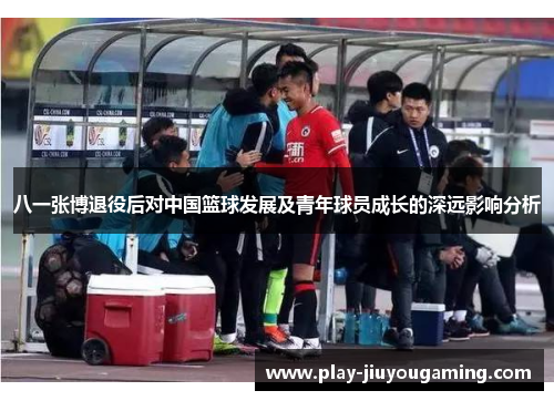 八一张博退役后对中国篮球发展及青年球员成长的深远影响分析