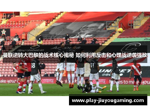 曼联逆转大巴黎的战术核心揭秘 如何利用反击和心理战逆袭强敌