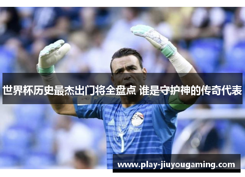 世界杯历史最杰出门将全盘点 谁是守护神的传奇代表