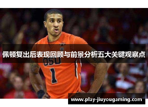 佩顿复出后表现回顾与前景分析五大关键观察点