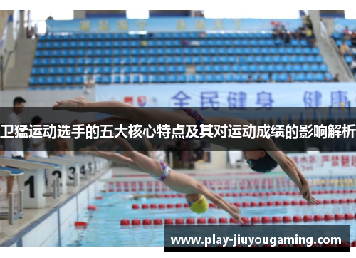卫猛运动选手的五大核心特点及其对运动成绩的影响解析