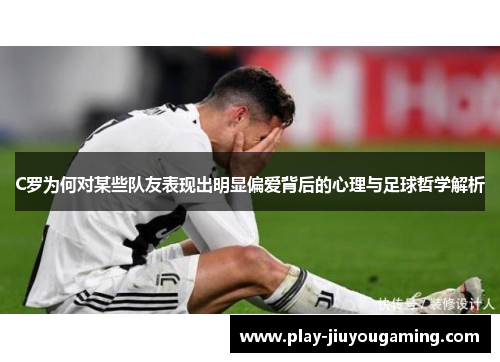 C罗为何对某些队友表现出明显偏爱背后的心理与足球哲学解析