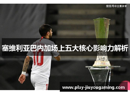 塞维利亚巴内加场上五大核心影响力解析