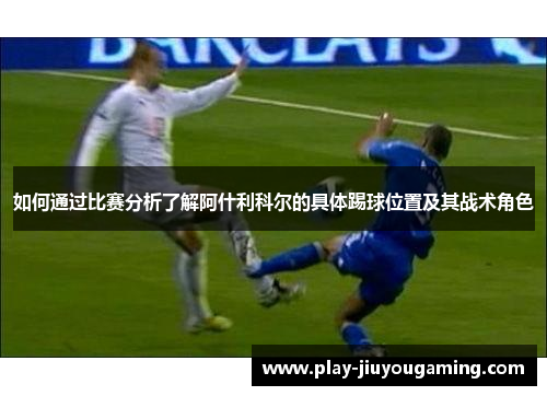 如何通过比赛分析了解阿什利科尔的具体踢球位置及其战术角色