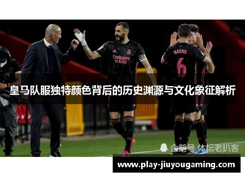 皇马队服独特颜色背后的历史渊源与文化象征解析
