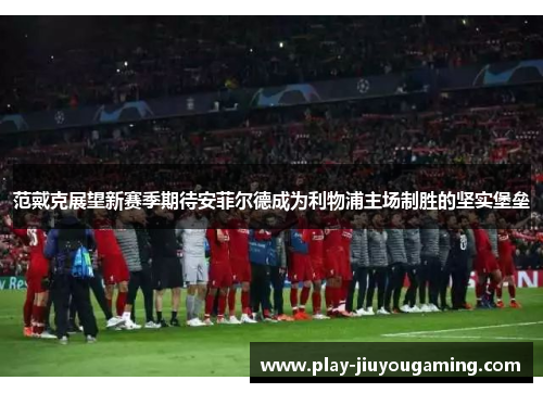 范戴克展望新赛季期待安菲尔德成为利物浦主场制胜的坚实堡垒