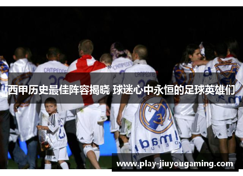 西甲历史最佳阵容揭晓 球迷心中永恒的足球英雄们